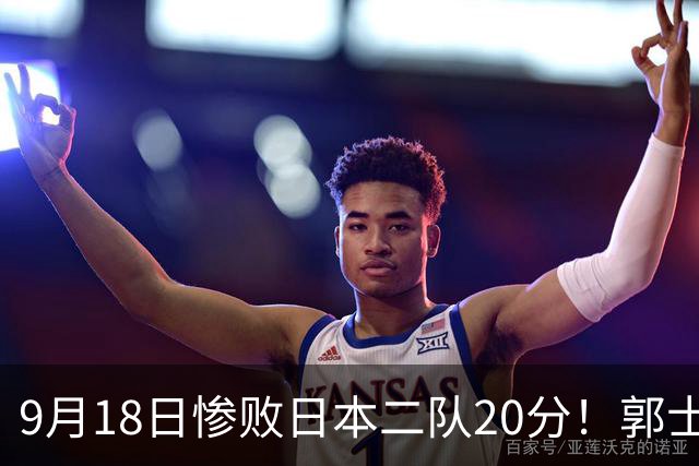 9月18日惨败日本二队20分！郭士强避谈下课，杜锋真能救国篮？